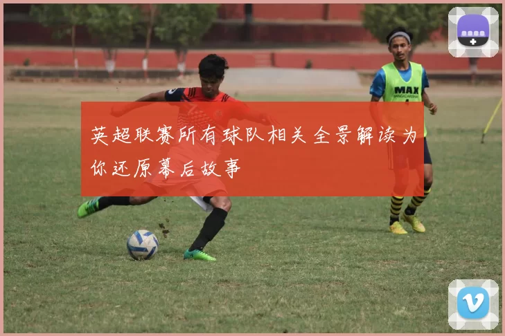 英超联赛所有球队相关全景解读为你还原幕后故事