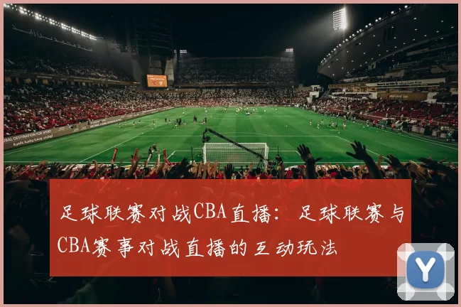 足球联赛对战CBA直播：足球联赛与CBA赛事对战直播的互动玩法