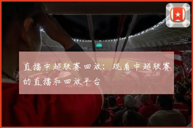 直播中超联赛回放：观看中超联赛的直播和回放平台